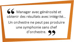 Manager avec g&eacute;n&eacute;rosit&eacute; et obtenir des r&eacute;sultats avec int&eacute;grit&eacute;... Un orchestre ne peut pas produire une symphonie sans chef d'orchestre.