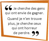 Je cherche des gens qui ont envie de gagner. Quand je n'en trouve plus, je cherche ceux qui ont horreur de perdre