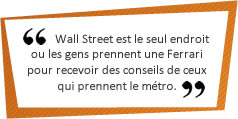 Wall Street est le seul endroit ou les gens prennent une Ferrari pour recevoir des conseils de ceux qui prennent le m&eacute;tro.