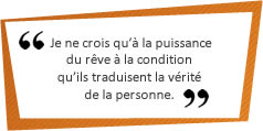 Je ne crois qu'&agrave; la puissance du r&ecirc;ve &agrave; la condition qu'ils traduisent la v&eacute;rit&eacute; de la personne.
