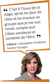 C'est &agrave; l'issue de ce stage, apr&egrave;s les jeux de r&ocirc;les et les travaux en groupe que je me suis rendu compte que j'&eacute;tais vendeuse et contente de l'&ecirc;tre. H&eacute;l&egrave;ne - Conceptrice Vendeuse - Secteur Voyages