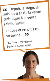 Depuis le stage, je suis pass&eacute;e de la vente technique &agrave; la vente relationnelle. J'adore et en plus ça cartonne ! Pauline – Vendeuse – Secteur Automobile